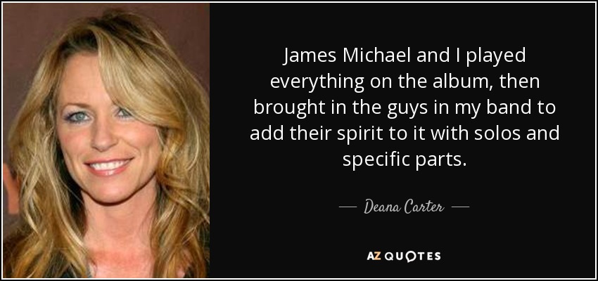 James Michael and I played everything on the album, then brought in the guys in my band to add their spirit to it with solos and specific parts. - Deana Carter