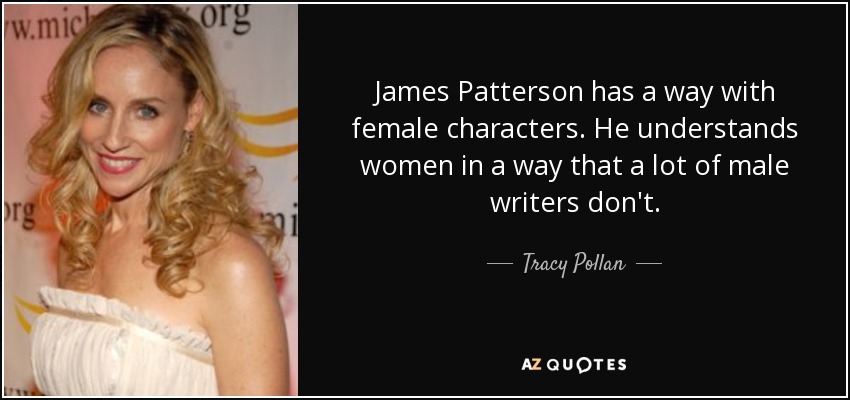 James Patterson has a way with female characters. He understands women in a way that a lot of male writers don't. - Tracy Pollan