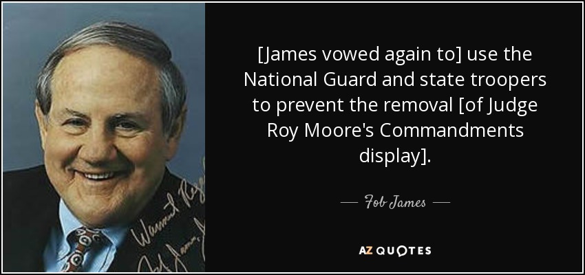 [James vowed again to] use the National Guard and state troopers to prevent the removal [of Judge Roy Moore's Commandments display]. - Fob James