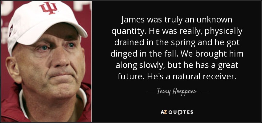 James was truly an unknown quantity. He was really, physically drained in the spring and he got dinged in the fall. We brought him along slowly, but he has a great future. He's a natural receiver. - Terry Hoeppner