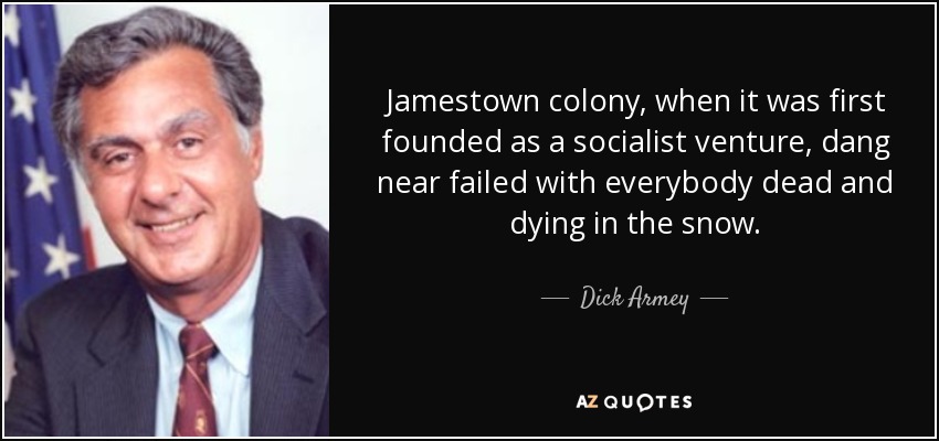 Jamestown colony, when it was first founded as a socialist venture, dang near failed with everybody dead and dying in the snow. - Dick Armey
