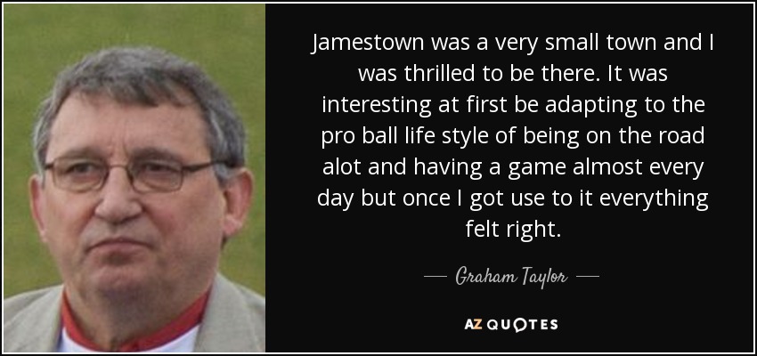 Jamestown was a very small town and I was thrilled to be there. It was interesting at first be adapting to the pro ball life style of being on the road alot and having a game almost every day but once I got use to it everything felt right. - Graham Taylor