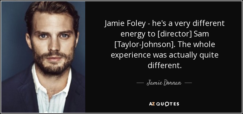 Jamie Foley - he's a very different energy to [director] Sam [Taylor-Johnson]. The whole experience was actually quite different. - Jamie Dornan