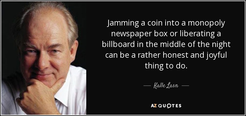 Jamming a coin into a monopoly newspaper box or liberating a billboard in the middle of the night can be a rather honest and joyful thing to do. - Kalle Lasn
