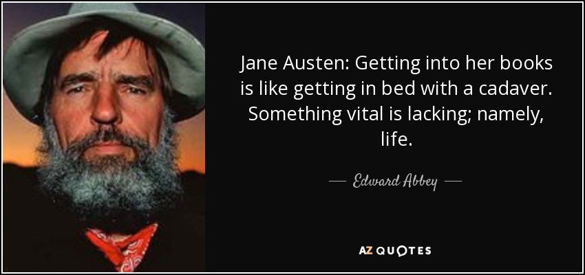 Jane Austen: Getting into her books is like getting in bed with a cadaver. Something vital is lacking; namely, life. - Edward Abbey