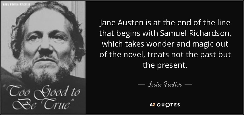 Jane Austen is at the end of the line that begins with Samuel Richardson, which takes wonder and magic out of the novel, treats not the past but the present. - Leslie Fiedler