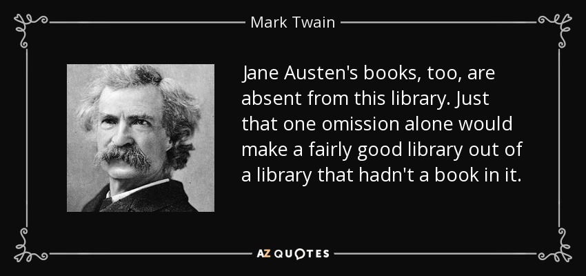 Jane Austen's books, too, are absent from this library. Just that one omission alone would make a fairly good library out of a library that hadn't a book in it. - Mark Twain