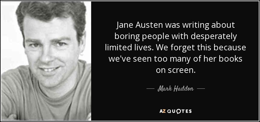 Jane Austen was writing about boring people with desperately limited lives. We forget this because we've seen too many of her books on screen. - Mark Haddon
