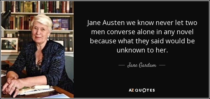 Jane Austen we know never let two men converse alone in any novel because what they said would be unknown to her. - Jane Gardam