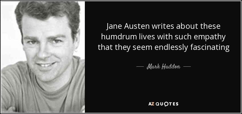 Jane Austen writes about these humdrum lives with such empathy that they seem endlessly fascinating - Mark Haddon