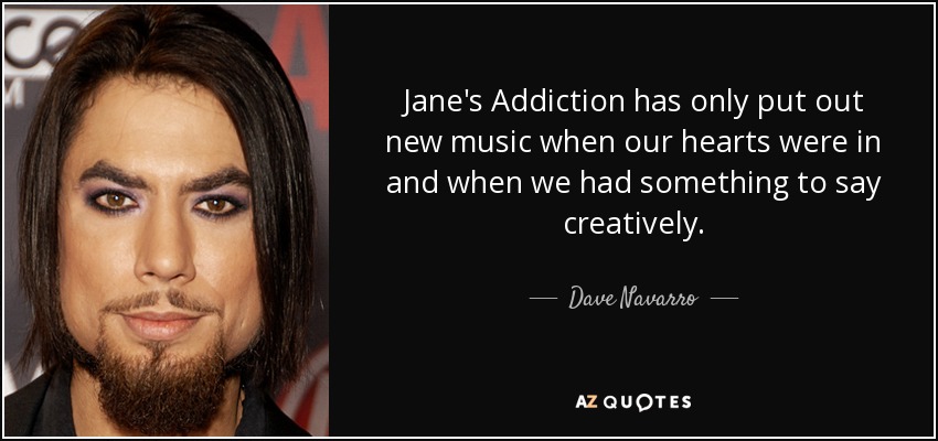 Jane's Addiction has only put out new music when our hearts were in and when we had something to say creatively. - Dave Navarro