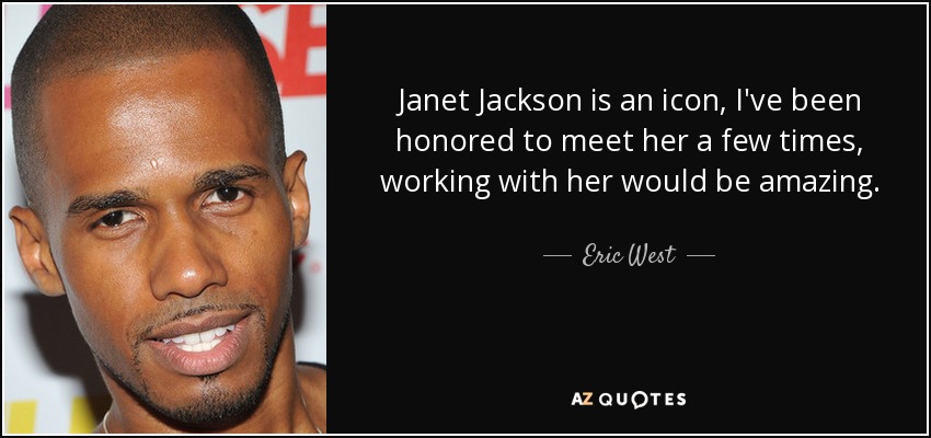 Janet Jackson is an icon, I've been honored to meet her a few times, working with her would be amazing. - Eric West