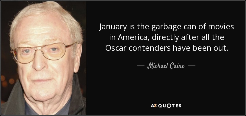 January is the garbage can of movies in America, directly after all the Oscar contenders have been out. - Michael Caine