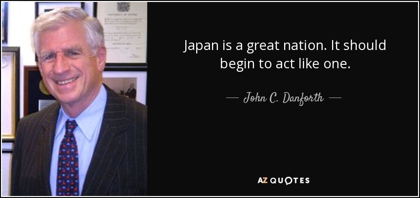 Japan is a great nation. It should begin to act like one. - John C. Danforth