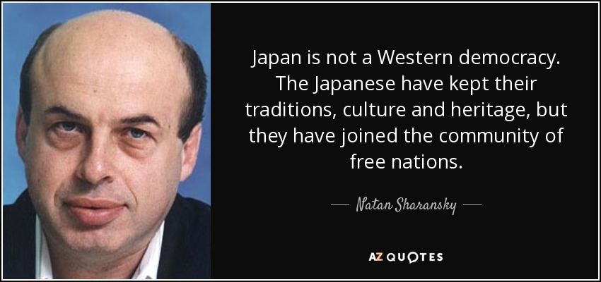 Japan is not a Western democracy. The Japanese have kept their traditions, culture and heritage, but they have joined the community of free nations. - Natan Sharansky