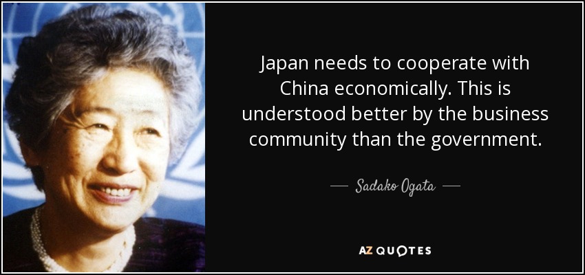 Japan needs to cooperate with China economically. This is understood better by the business community than the government. - Sadako Ogata