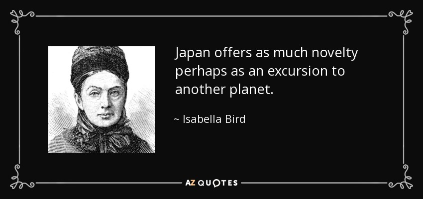 Japan offers as much novelty perhaps as an excursion to another planet. - Isabella Bird