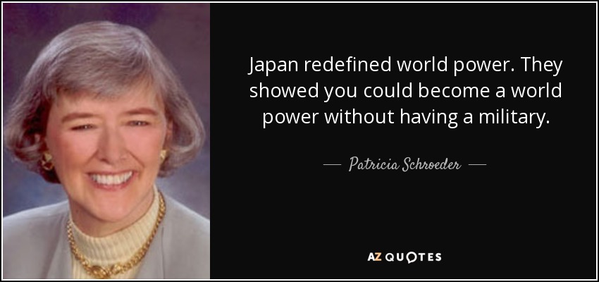 Japan redefined world power. They showed you could become a world power without having a military. - Patricia Schroeder