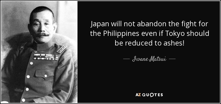 Japan will not abandon the fight for the Philippines even if Tokyo should be reduced to ashes! - Iwane Matsui