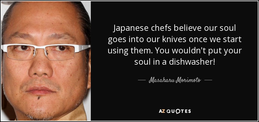 Japanese chefs believe our soul goes into our knives once we start using them. You wouldn't put your soul in a dishwasher! - Masaharu Morimoto