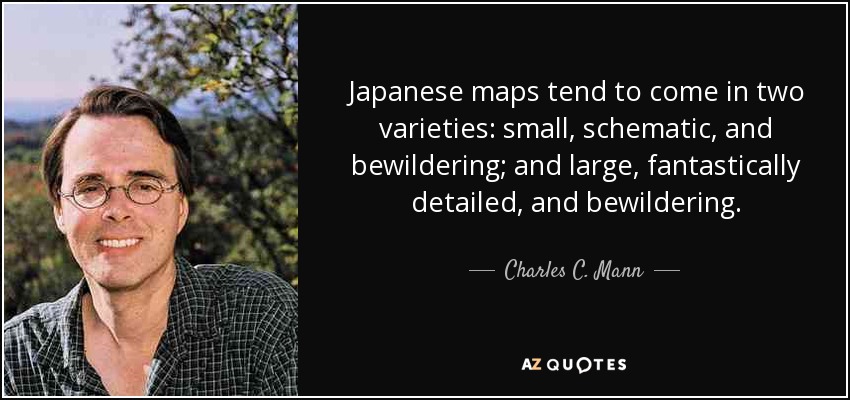 Japanese maps tend to come in two varieties: small, schematic, and bewildering; and large, fantastically detailed, and bewildering. - Charles C. Mann