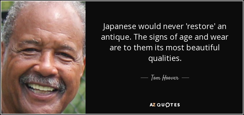 Japanese would never 'restore' an antique. The signs of age and wear are to them its most beautiful qualities. - Tom Hoover
