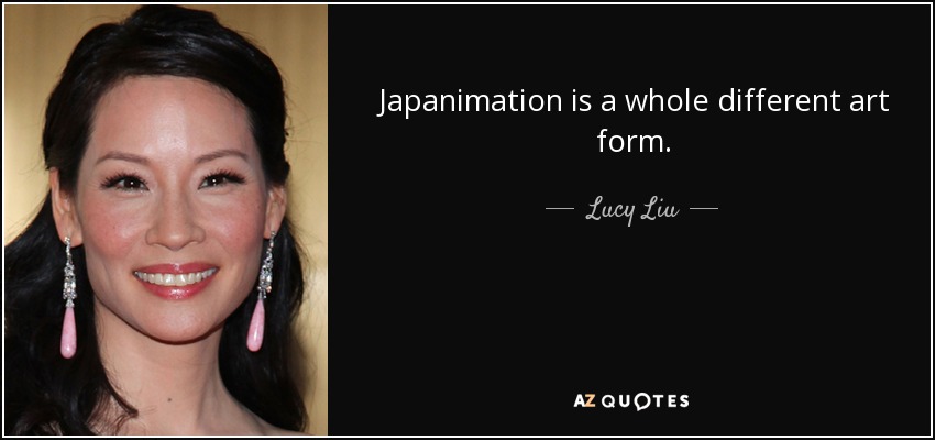 Japanimation is a whole different art form. - Lucy Liu