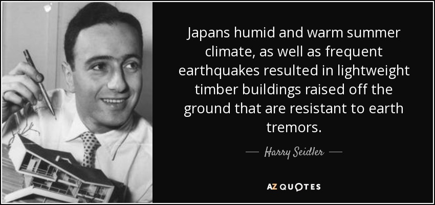 Japans humid and warm summer climate, as well as frequent earthquakes resulted in lightweight timber buildings raised off the ground that are resistant to earth tremors. - Harry Seidler