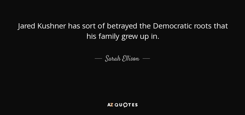 Jared Kushner has sort of betrayed the Democratic roots that his family grew up in. - Sarah Ellison