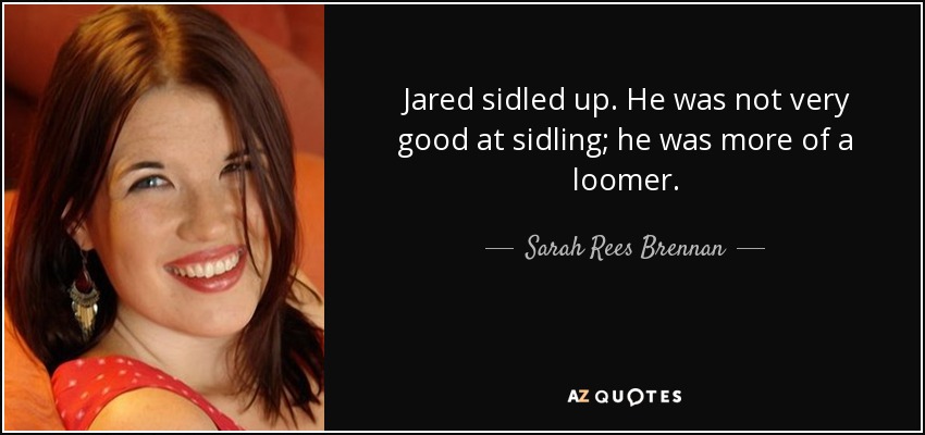 Jared sidled up. He was not very good at sidling; he was more of a loomer. - Sarah Rees Brennan