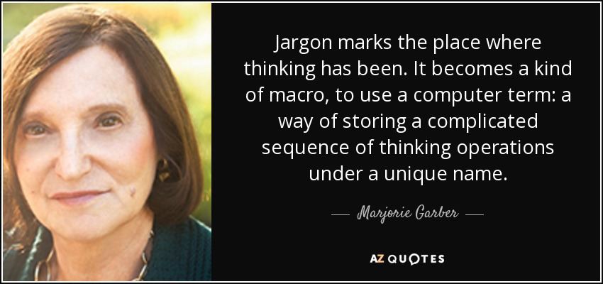 Jargon marks the place where thinking has been. It becomes a kind of macro, to use a computer term: a way of storing a complicated sequence of thinking operations under a unique name. - Marjorie Garber