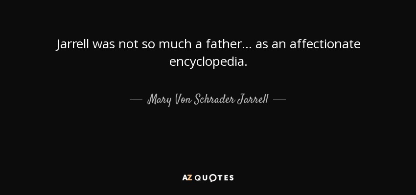 Jarrell was not so much a father . . . as an affectionate encyclopedia. - Mary Von Schrader Jarrell