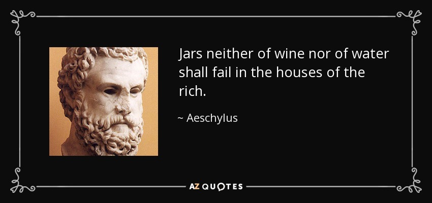 Jars neither of wine nor of water shall fail in the houses of the rich. - Aeschylus