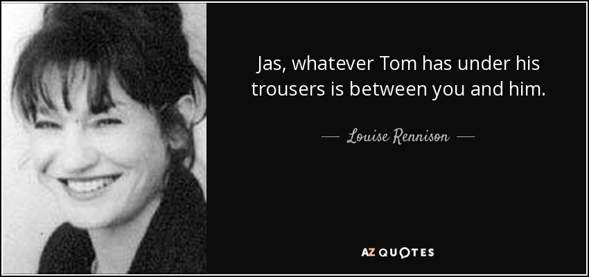 Jas, whatever Tom has under his trousers is between you and him. - Louise Rennison