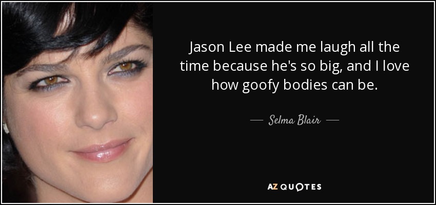 Jason Lee made me laugh all the time because he's so big, and I love how goofy bodies can be. - Selma Blair