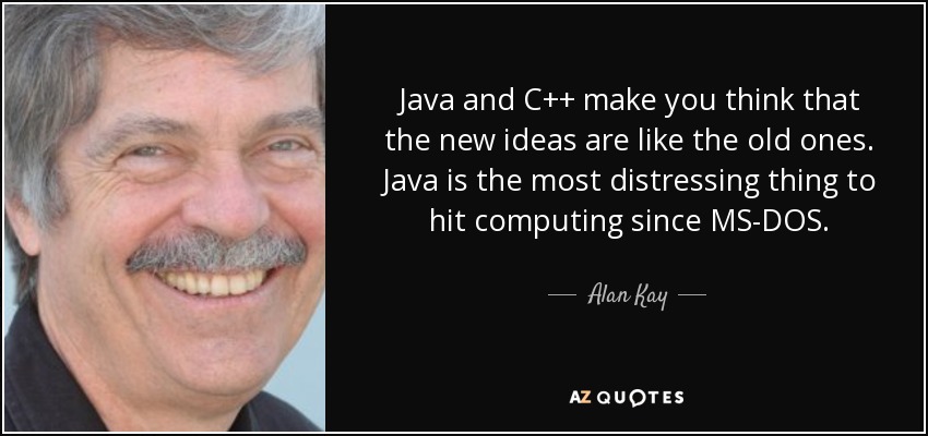 Java and C++ make you think that the new ideas are like the old ones. Java is the most distressing thing to hit computing since MS-DOS. - Alan Kay