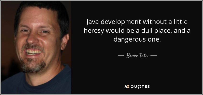 Java development without a little heresy would be a dull place, and a dangerous one. - Bruce Tate