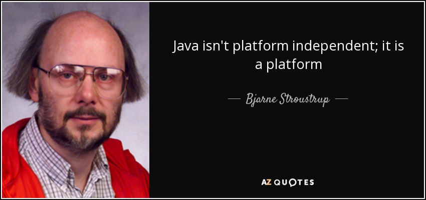 Java isn't platform independent; it is a platform - Bjarne Stroustrup