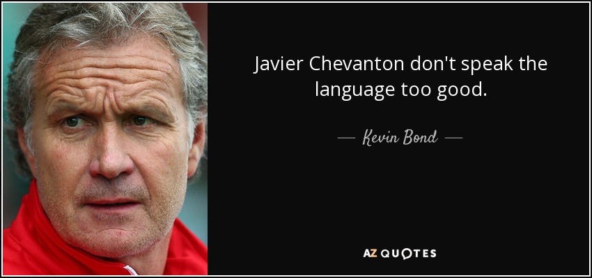 Javier Chevanton don't speak the language too good. - Kevin Bond