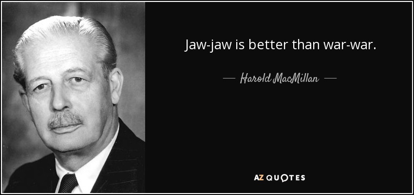 Jaw-jaw is better than war-war. - Harold MacMillan