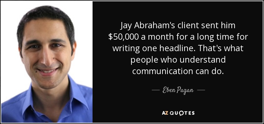 Jay Abraham's client sent him $50,000 a month for a long time for writing one headline. That's what people who understand communication can do. - Eben Pagan