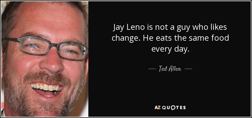Jay Leno is not a guy who likes change. He eats the same food every day. - Ted Allen