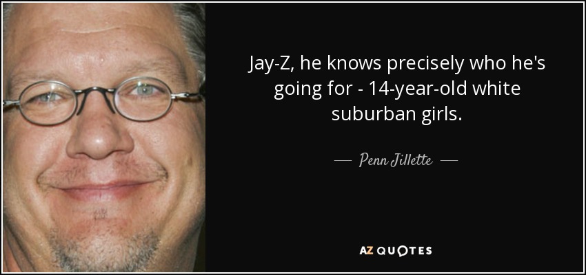 Jay-Z, he knows precisely who he's going for - 14-year-old white suburban girls. - Penn Jillette