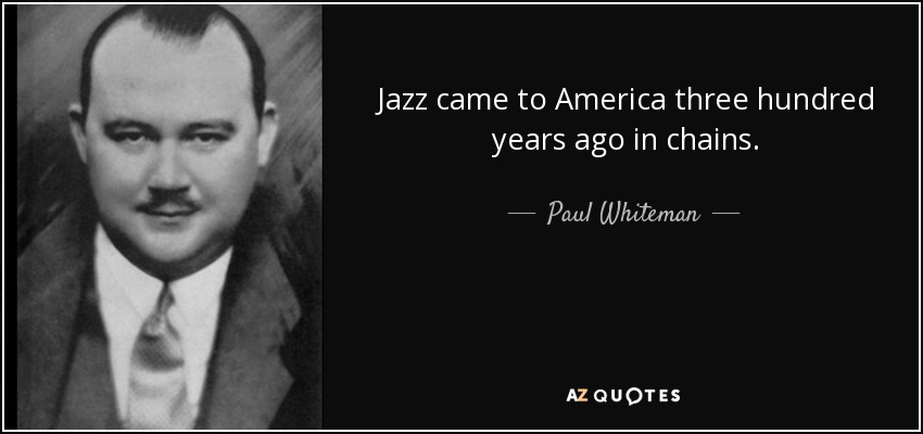 Jazz came to America three hundred years ago in chains. - Paul Whiteman