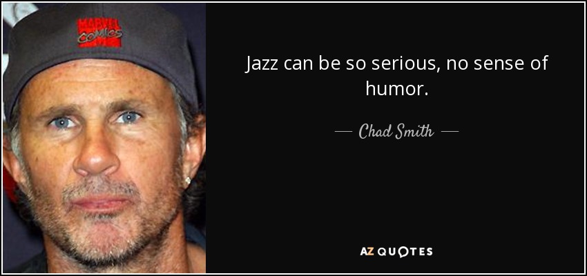 Jazz can be so serious, no sense of humor. - Chad Smith
