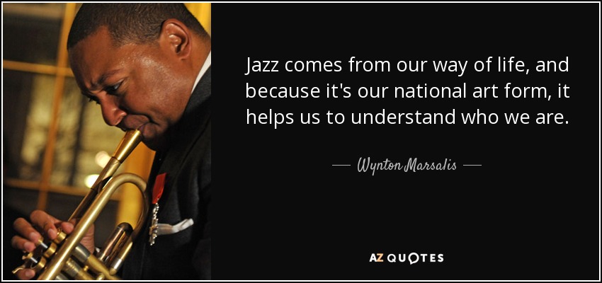 Jazz comes from our way of life, and because it's our national art form, it helps us to understand who we are. - Wynton Marsalis