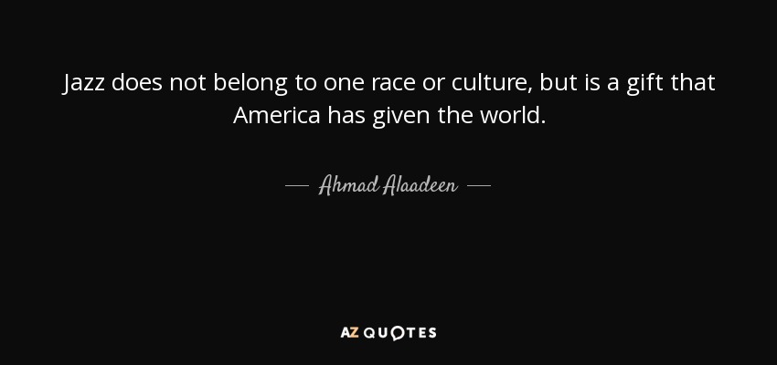 Jazz does not belong to one race or culture, but is a gift that America has given the world. - Ahmad Alaadeen