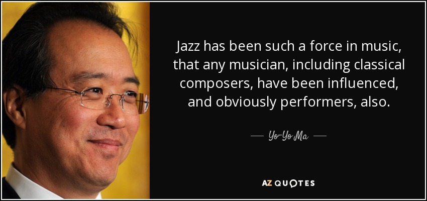 Jazz has been such a force in music, that any musician, including classical composers, have been influenced, and obviously performers, also. - Yo-Yo Ma