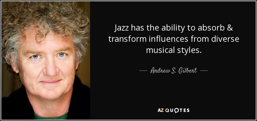 Jazz has the ability to absorb & transform influences from diverse musical styles. - Andrew S. Gilbert