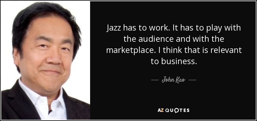 Jazz has to work. It has to play with the audience and with the marketplace. I think that is relevant to business. - John Kao